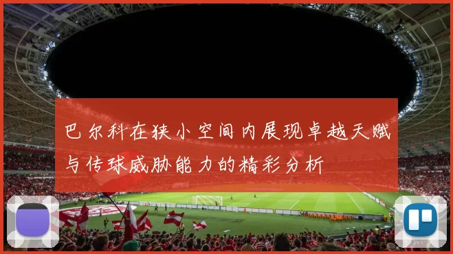 巴尔科在狭小空间内展现卓越天赋与传球威胁能力的精彩分析