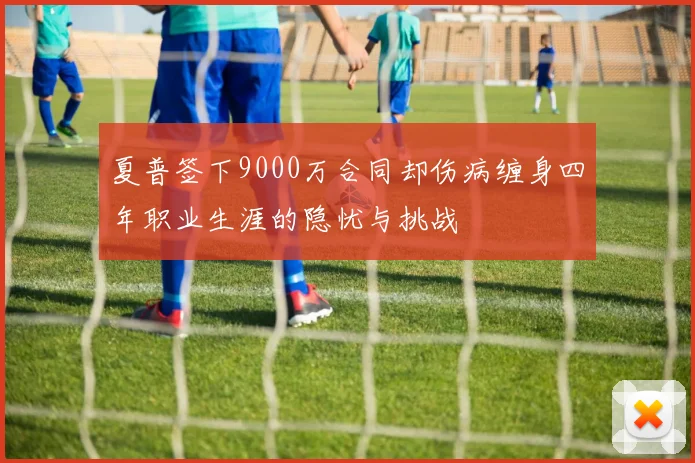 夏普签下9000万合同却伤病缠身四年职业生涯的隐忧与挑战