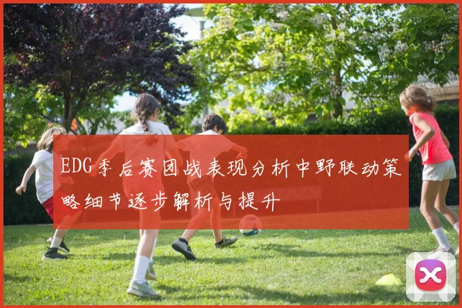 EDG季后赛团战表现分析中野联动策略细节逐步解析与提升