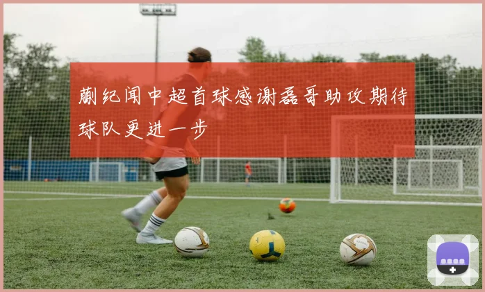 蒯纪闻中超首球感谢磊哥助攻期待球队更进一步