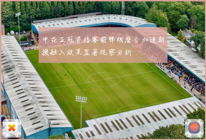 申花亚冠资格赛前锋线磨合加速新援融入效果显著观察分析