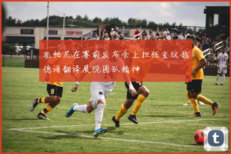 孔帕尼在赛前发布会上担任金玟哉德语翻译展现团队精神