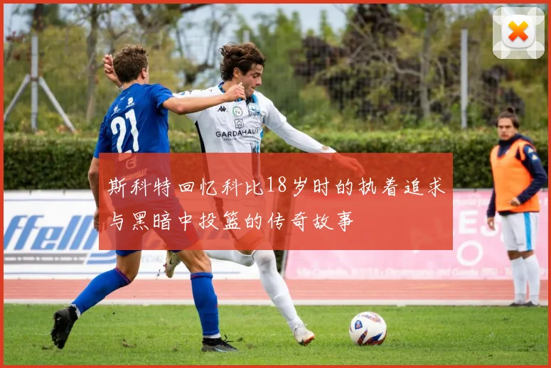 斯科特回忆科比18岁时的执着追求与黑暗中投篮的传奇故事
