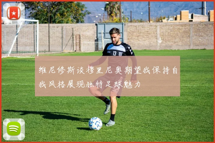 维尼修斯谈穆里尼奥期望我保持自我风格展现独特足球魅力