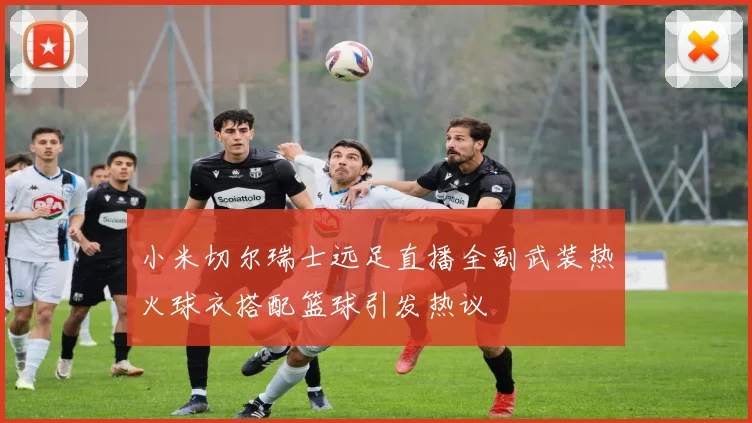 小米切尔瑞士远足直播全副武装热火球衣搭配篮球引发热议